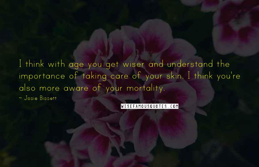 Josie Bissett Quotes: I think with age you get wiser and understand the importance of taking care of your skin. I think you're also more aware of your mortality.