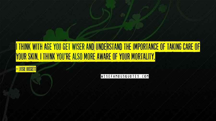 Josie Bissett Quotes: I think with age you get wiser and understand the importance of taking care of your skin. I think you're also more aware of your mortality.