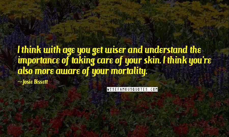 Josie Bissett Quotes: I think with age you get wiser and understand the importance of taking care of your skin. I think you're also more aware of your mortality.