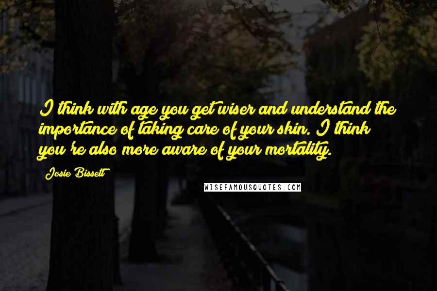 Josie Bissett Quotes: I think with age you get wiser and understand the importance of taking care of your skin. I think you're also more aware of your mortality.