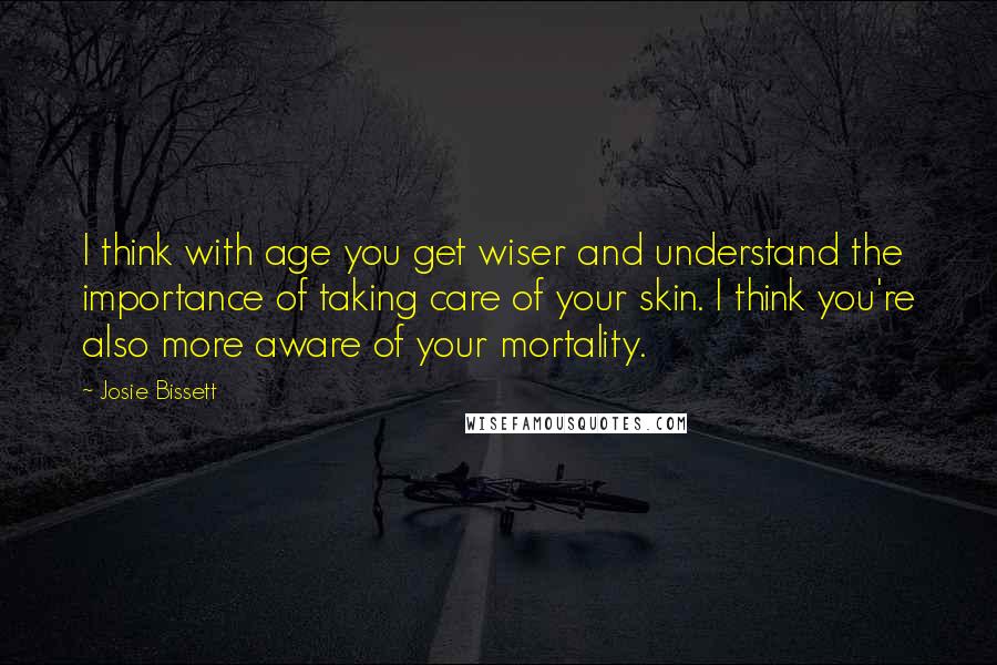 Josie Bissett Quotes: I think with age you get wiser and understand the importance of taking care of your skin. I think you're also more aware of your mortality.