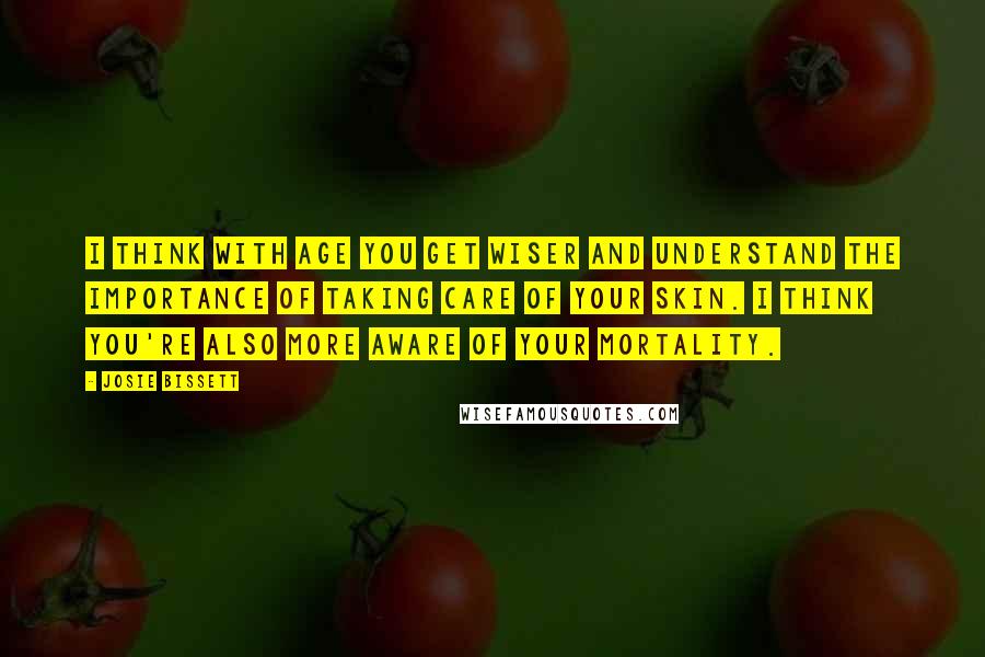 Josie Bissett Quotes: I think with age you get wiser and understand the importance of taking care of your skin. I think you're also more aware of your mortality.