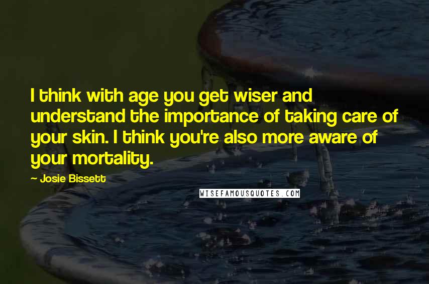 Josie Bissett Quotes: I think with age you get wiser and understand the importance of taking care of your skin. I think you're also more aware of your mortality.