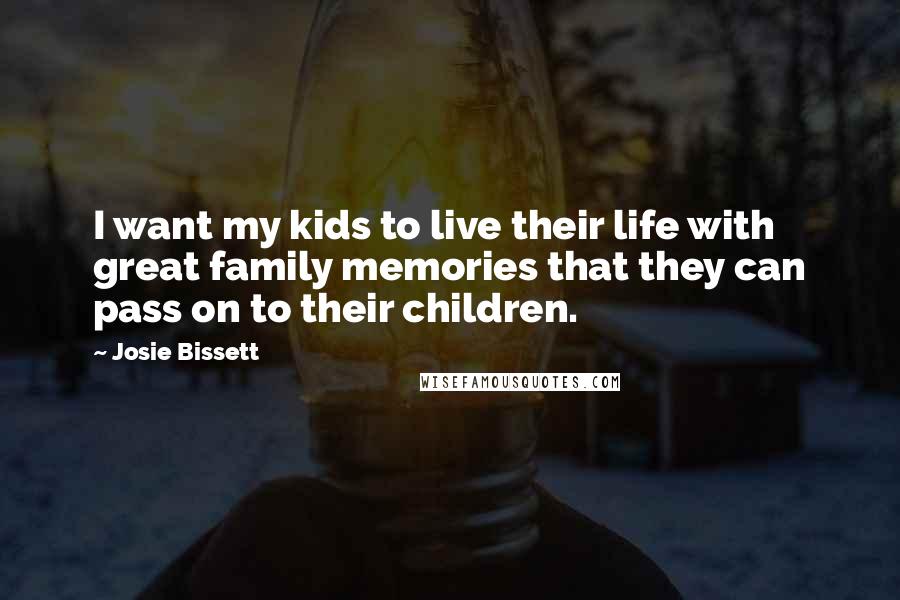 Josie Bissett Quotes: I want my kids to live their life with great family memories that they can pass on to their children.