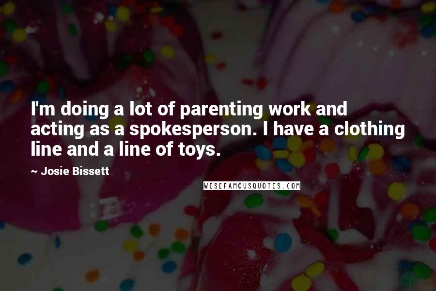 Josie Bissett Quotes: I'm doing a lot of parenting work and acting as a spokesperson. I have a clothing line and a line of toys.