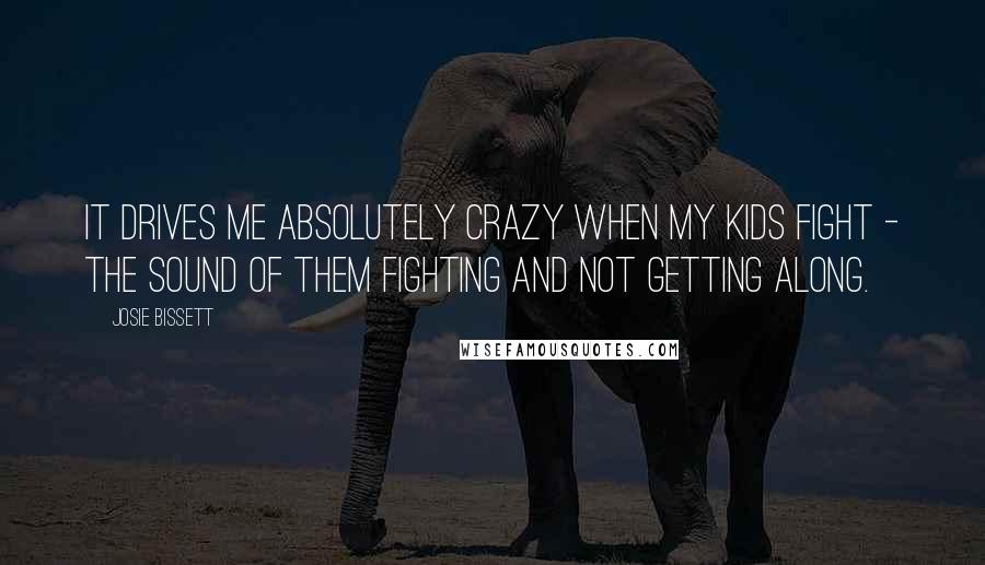 Josie Bissett Quotes: It drives me absolutely crazy when my kids fight - the sound of them fighting and not getting along.