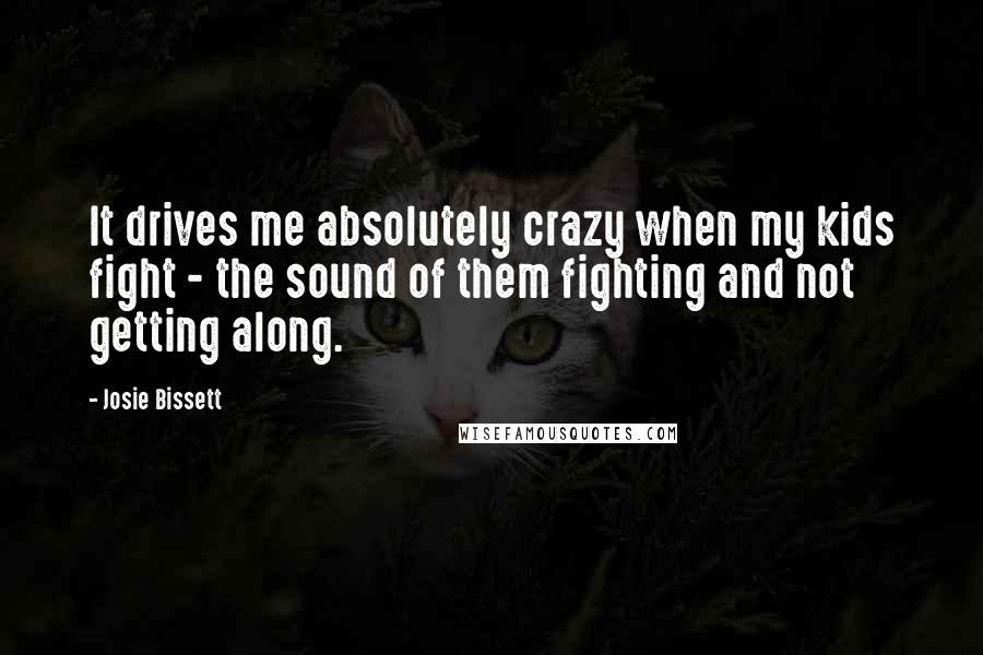 Josie Bissett Quotes: It drives me absolutely crazy when my kids fight - the sound of them fighting and not getting along.