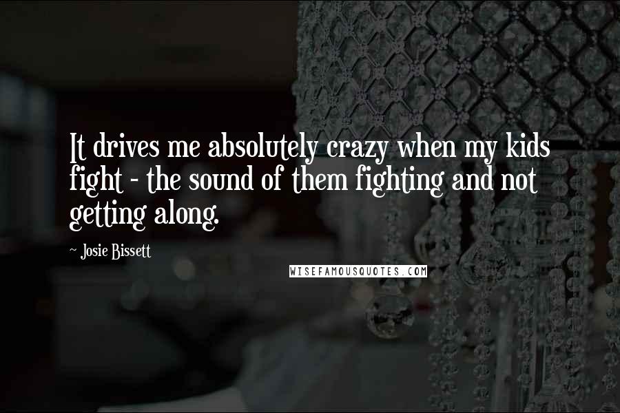 Josie Bissett Quotes: It drives me absolutely crazy when my kids fight - the sound of them fighting and not getting along.