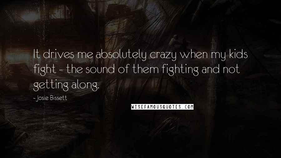 Josie Bissett Quotes: It drives me absolutely crazy when my kids fight - the sound of them fighting and not getting along.