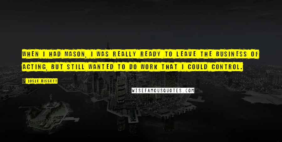 Josie Bissett Quotes: When I had Mason, I was really ready to leave the business of acting, but still wanted to do work that I could control.