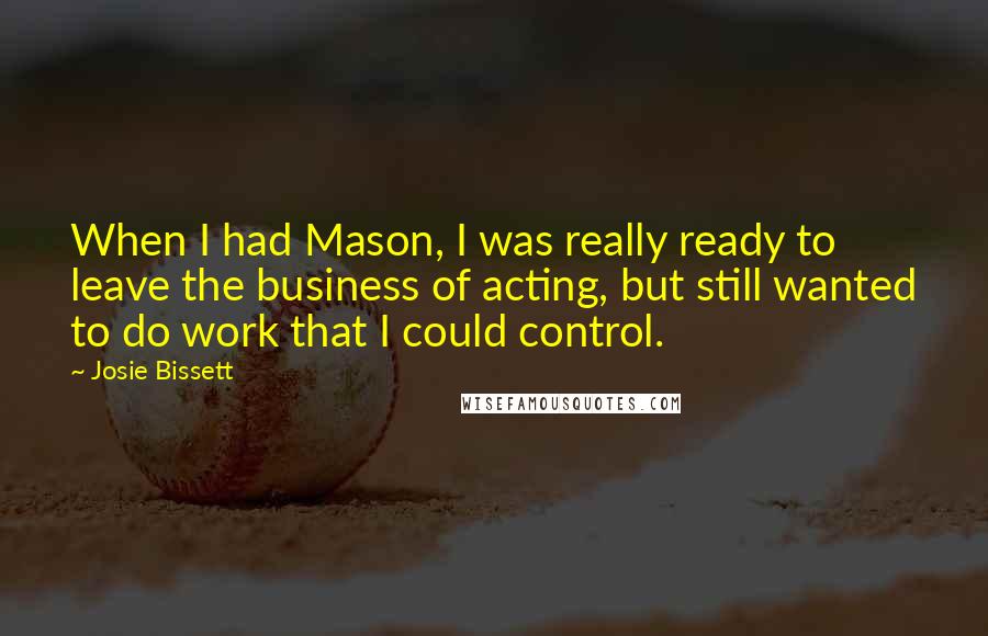 Josie Bissett Quotes: When I had Mason, I was really ready to leave the business of acting, but still wanted to do work that I could control.