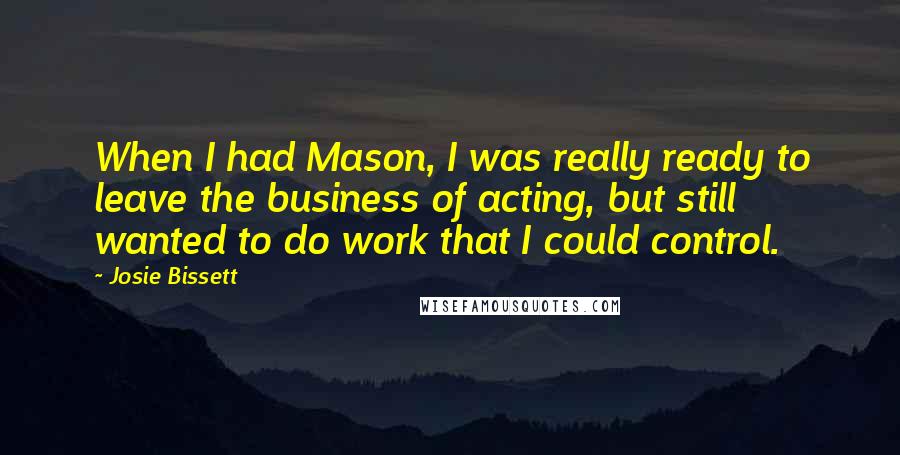 Josie Bissett Quotes: When I had Mason, I was really ready to leave the business of acting, but still wanted to do work that I could control.