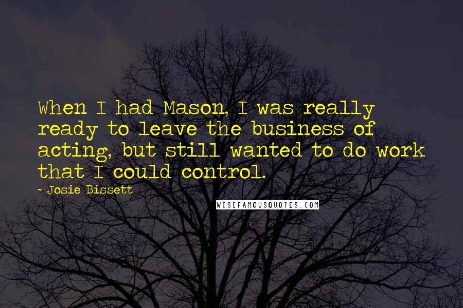 Josie Bissett Quotes: When I had Mason, I was really ready to leave the business of acting, but still wanted to do work that I could control.