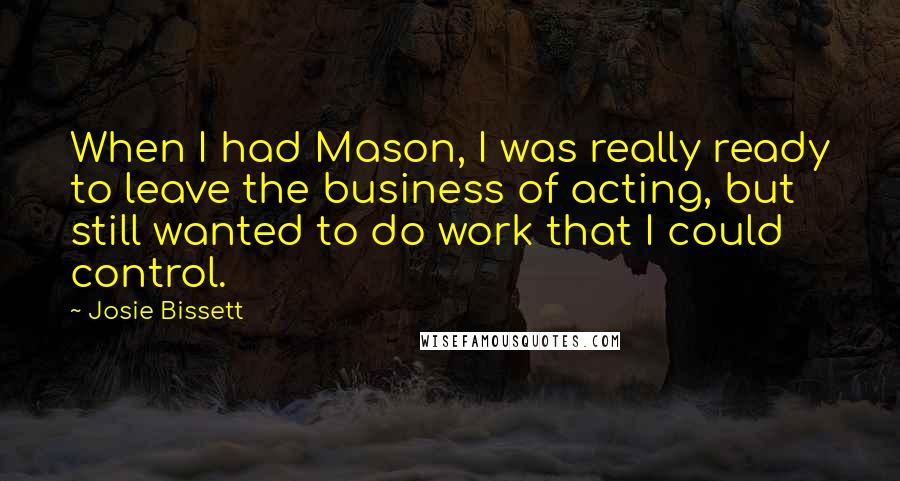 Josie Bissett Quotes: When I had Mason, I was really ready to leave the business of acting, but still wanted to do work that I could control.