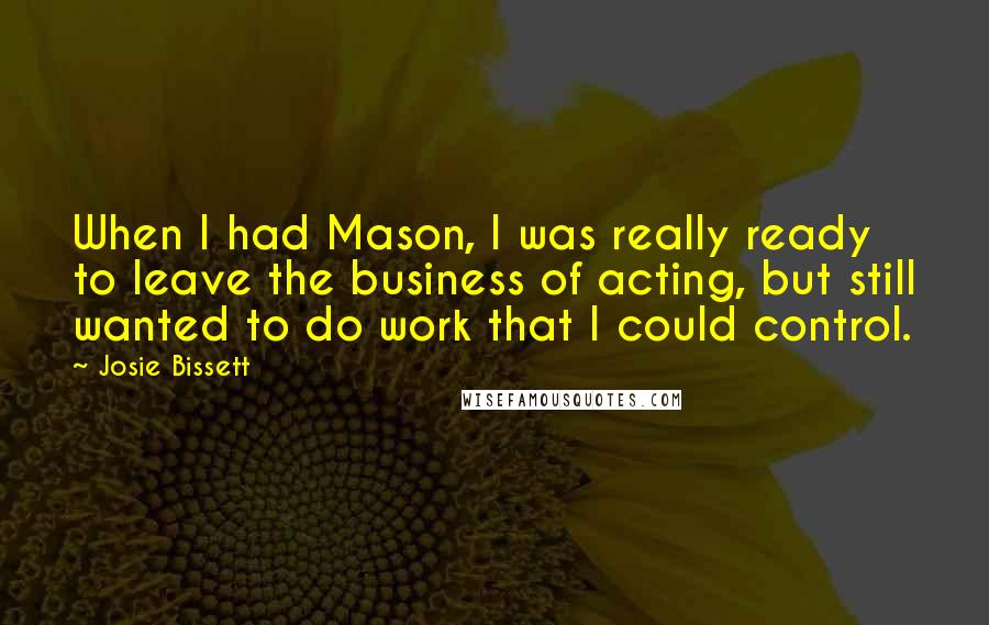 Josie Bissett Quotes: When I had Mason, I was really ready to leave the business of acting, but still wanted to do work that I could control.