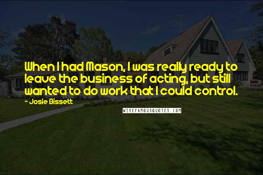 Josie Bissett Quotes: When I had Mason, I was really ready to leave the business of acting, but still wanted to do work that I could control.