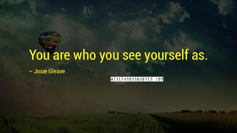 Josie Gleave Quotes: You are who you see yourself as.