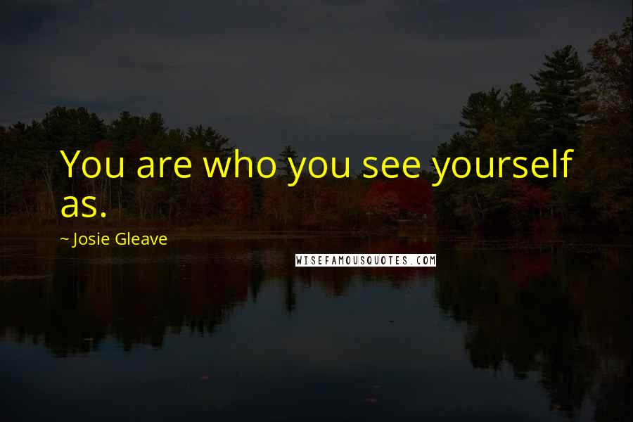 Josie Gleave Quotes: You are who you see yourself as.