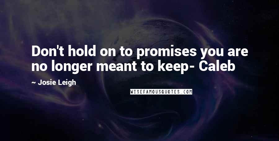 Josie Leigh Quotes: Don't hold on to promises you are no longer meant to keep- Caleb