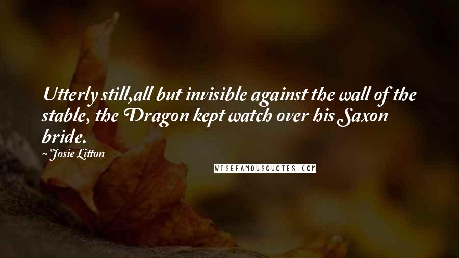 Josie Litton Quotes: Utterly still,all but invisible against the wall of the stable, the Dragon kept watch over his Saxon bride.