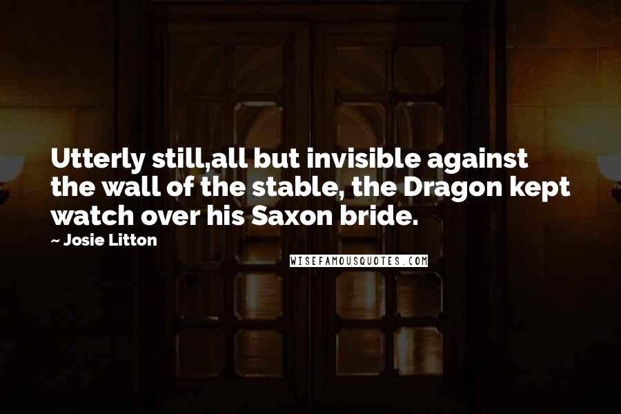 Josie Litton Quotes: Utterly still,all but invisible against the wall of the stable, the Dragon kept watch over his Saxon bride.