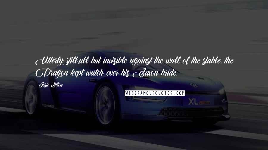 Josie Litton Quotes: Utterly still,all but invisible against the wall of the stable, the Dragon kept watch over his Saxon bride.