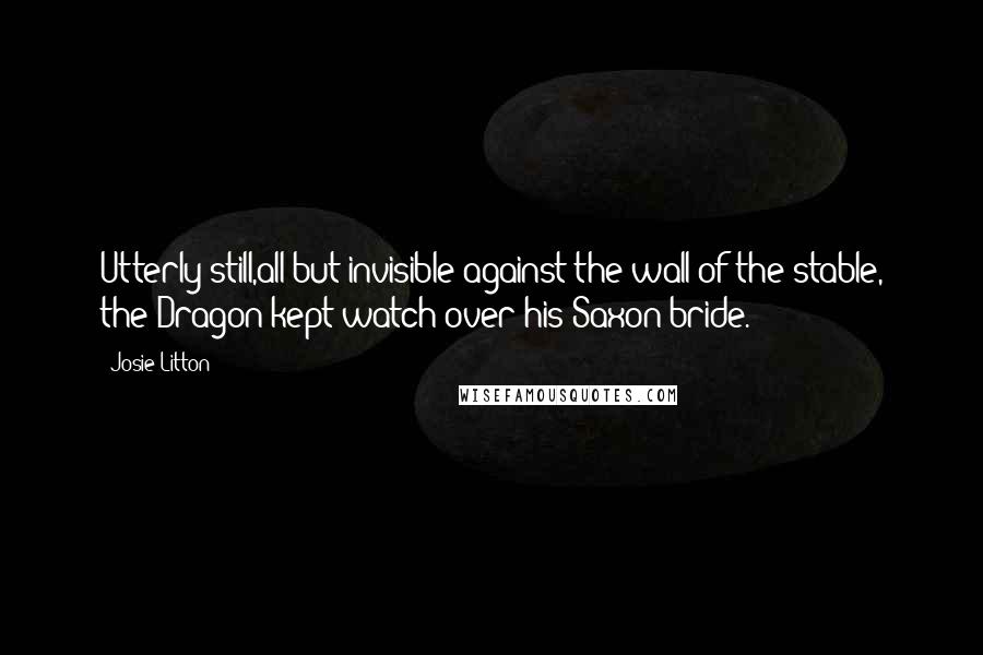 Josie Litton Quotes: Utterly still,all but invisible against the wall of the stable, the Dragon kept watch over his Saxon bride.