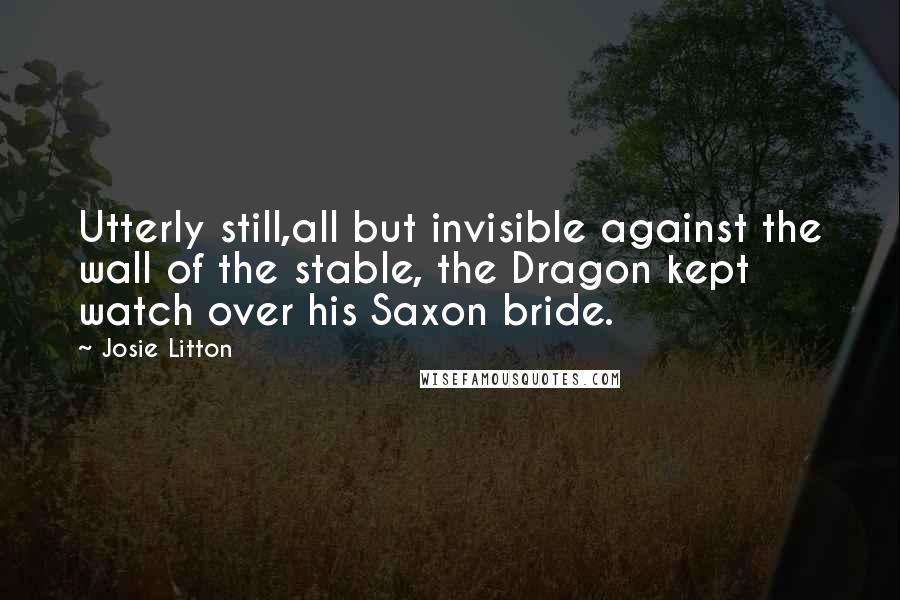 Josie Litton Quotes: Utterly still,all but invisible against the wall of the stable, the Dragon kept watch over his Saxon bride.