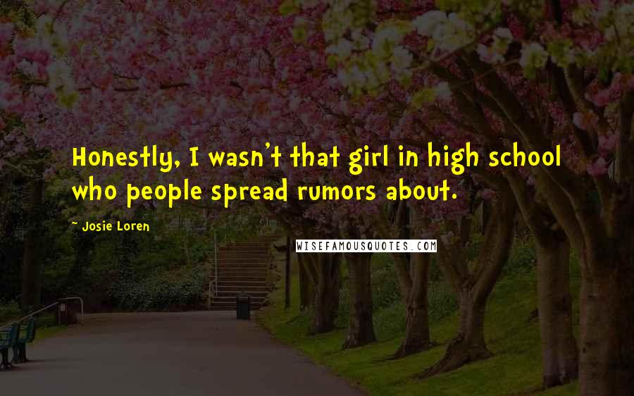 Josie Loren Quotes: Honestly, I wasn't that girl in high school who people spread rumors about.