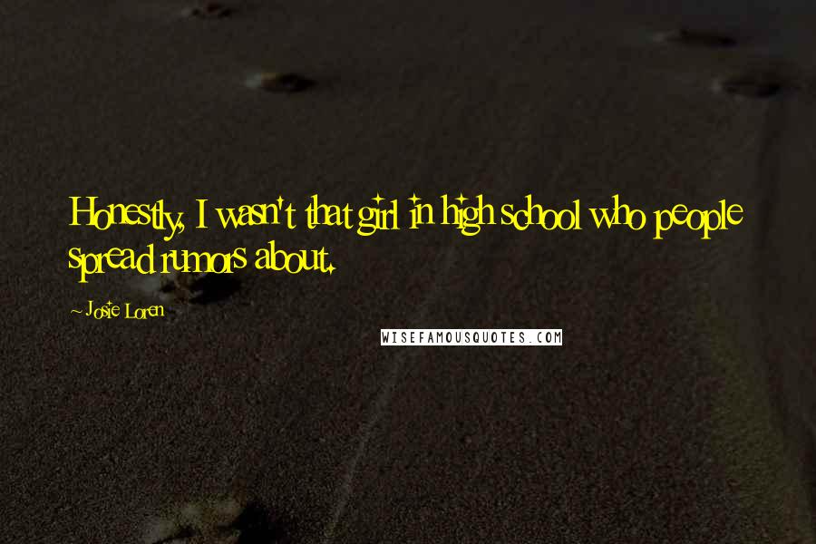 Josie Loren Quotes: Honestly, I wasn't that girl in high school who people spread rumors about.