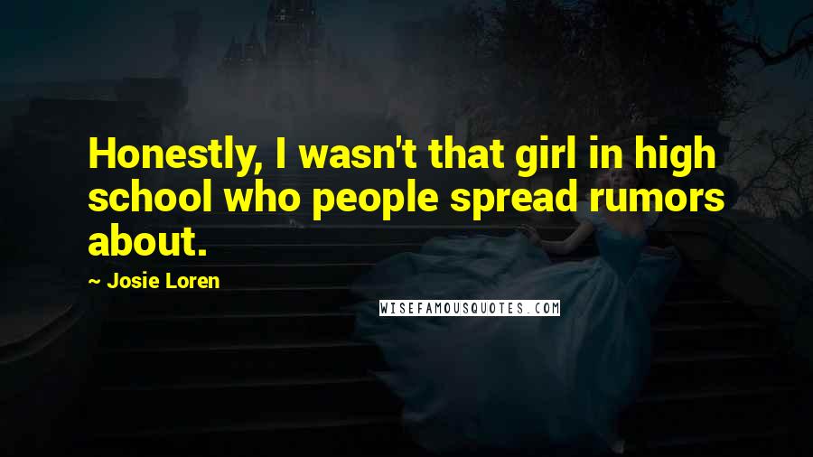 Josie Loren Quotes: Honestly, I wasn't that girl in high school who people spread rumors about.