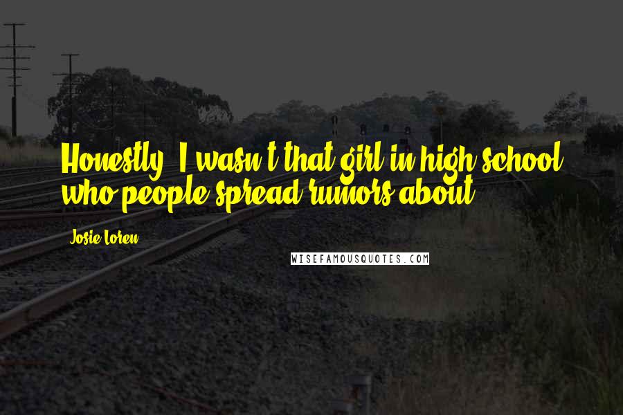 Josie Loren Quotes: Honestly, I wasn't that girl in high school who people spread rumors about.