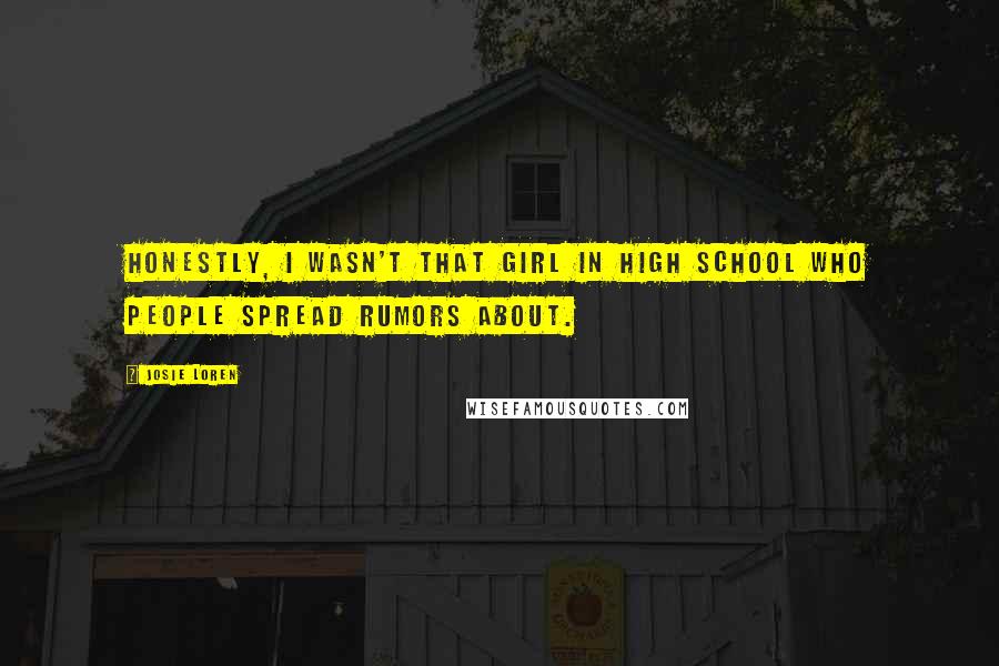 Josie Loren Quotes: Honestly, I wasn't that girl in high school who people spread rumors about.