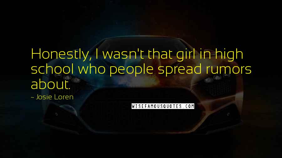 Josie Loren Quotes: Honestly, I wasn't that girl in high school who people spread rumors about.