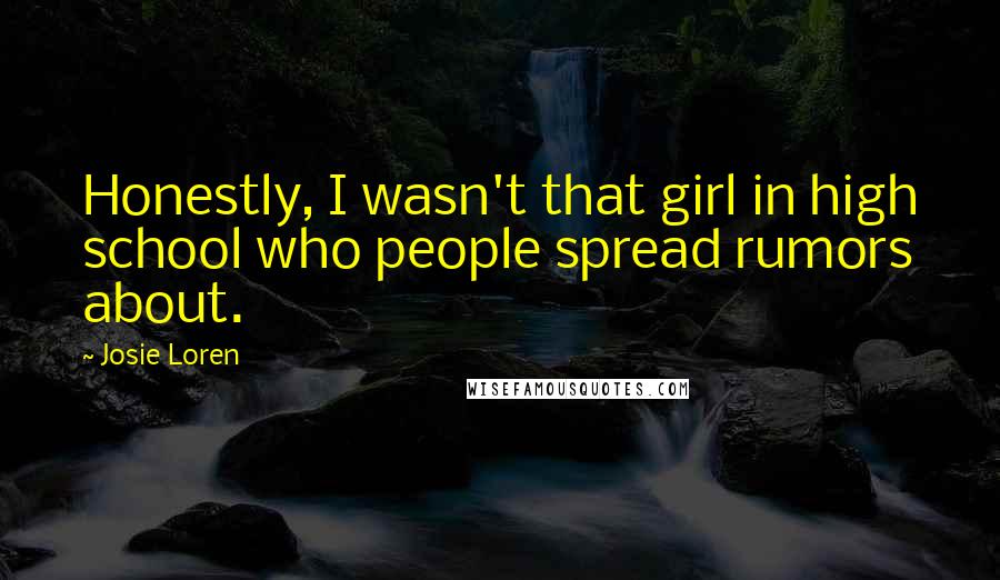 Josie Loren Quotes: Honestly, I wasn't that girl in high school who people spread rumors about.