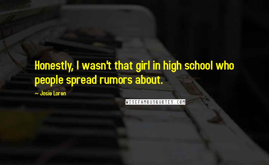 Josie Loren Quotes: Honestly, I wasn't that girl in high school who people spread rumors about.