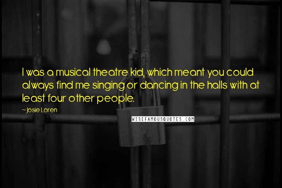 Josie Loren Quotes: I was a musical theatre kid, which meant you could always find me singing or dancing in the halls with at least four other people.