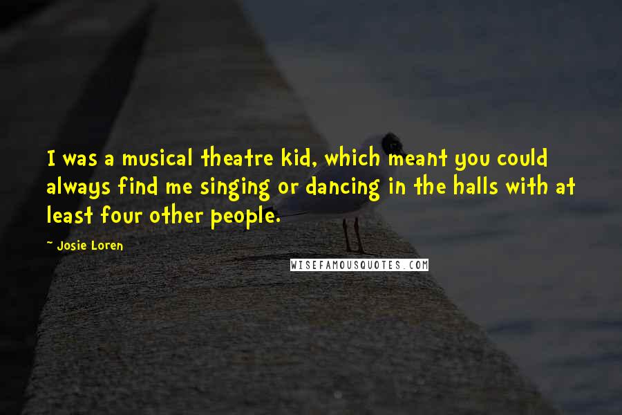 Josie Loren Quotes: I was a musical theatre kid, which meant you could always find me singing or dancing in the halls with at least four other people.