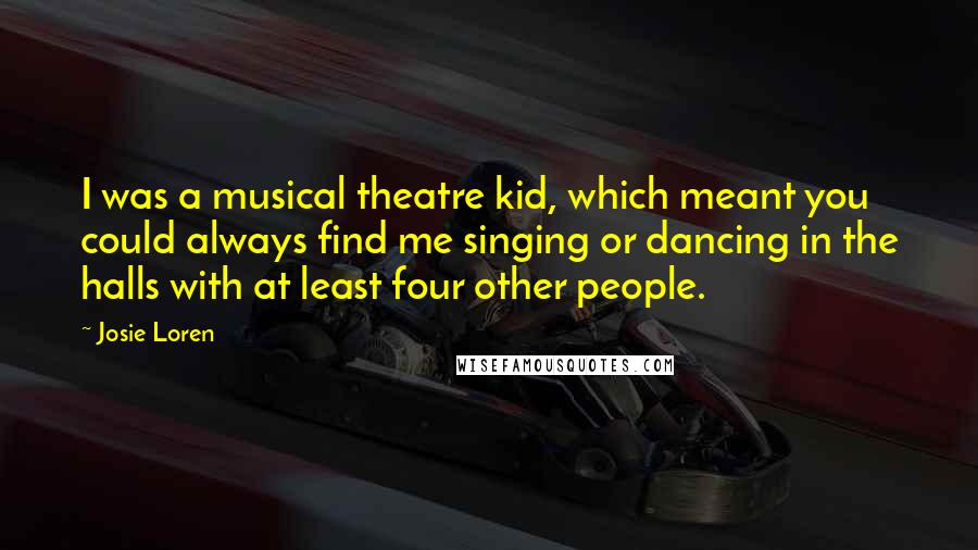 Josie Loren Quotes: I was a musical theatre kid, which meant you could always find me singing or dancing in the halls with at least four other people.