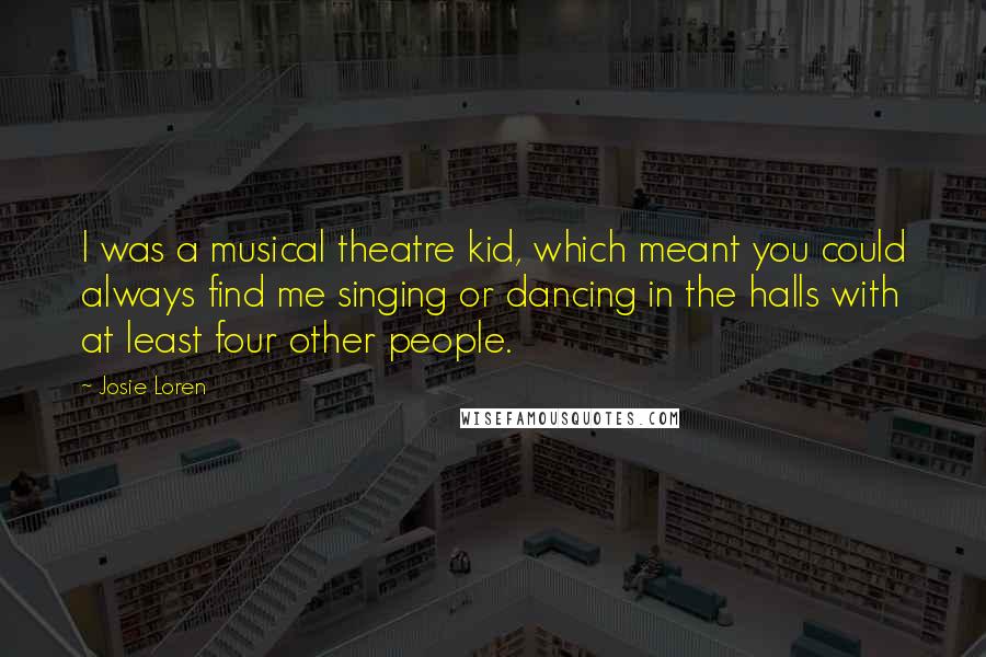 Josie Loren Quotes: I was a musical theatre kid, which meant you could always find me singing or dancing in the halls with at least four other people.