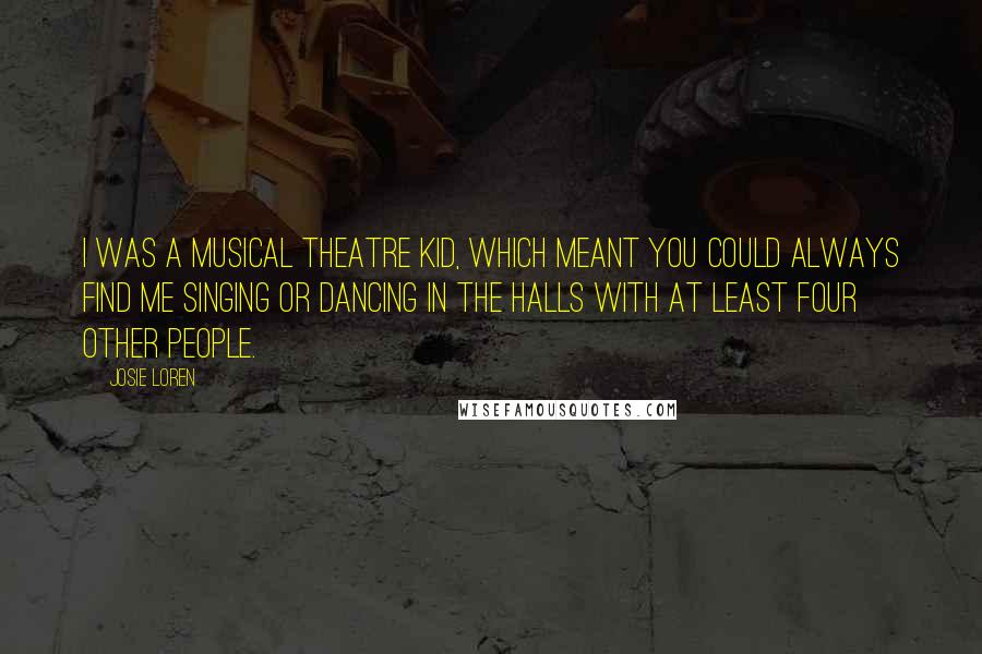 Josie Loren Quotes: I was a musical theatre kid, which meant you could always find me singing or dancing in the halls with at least four other people.