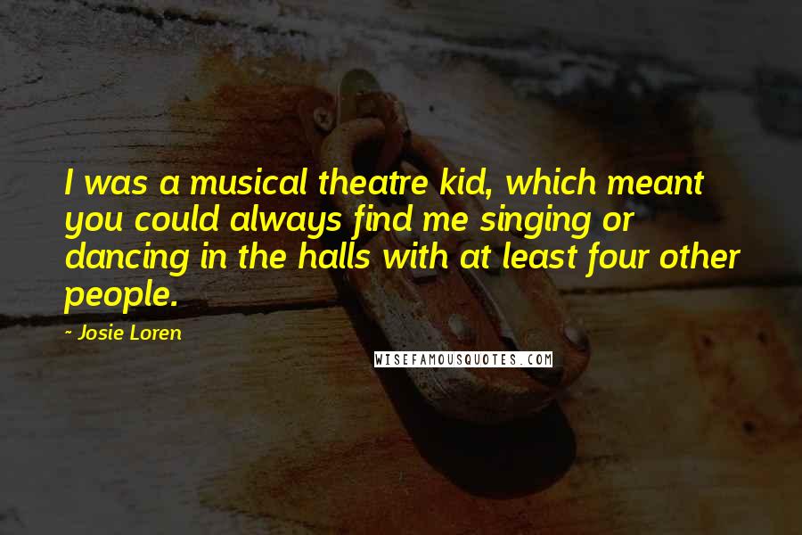 Josie Loren Quotes: I was a musical theatre kid, which meant you could always find me singing or dancing in the halls with at least four other people.