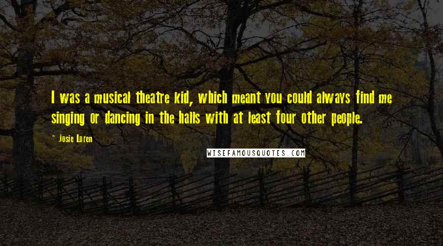Josie Loren Quotes: I was a musical theatre kid, which meant you could always find me singing or dancing in the halls with at least four other people.