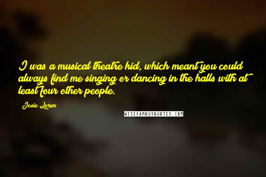 Josie Loren Quotes: I was a musical theatre kid, which meant you could always find me singing or dancing in the halls with at least four other people.