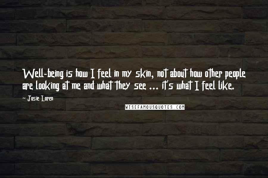 Josie Loren Quotes: Well-being is how I feel in my skin, not about how other people are looking at me and what they see ... it's what I feel like.