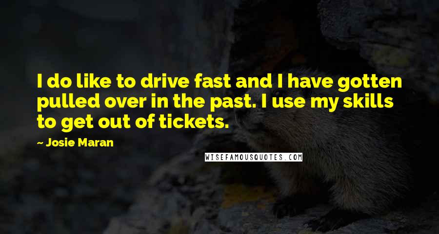 Josie Maran Quotes: I do like to drive fast and I have gotten pulled over in the past. I use my skills to get out of tickets.