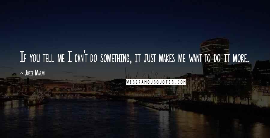 Josie Maran Quotes: If you tell me I can't do something, it just makes me want to do it more.