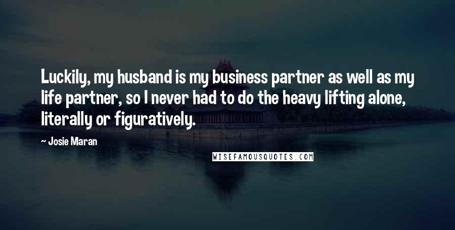 Josie Maran Quotes: Luckily, my husband is my business partner as well as my life partner, so I never had to do the heavy lifting alone, literally or figuratively.