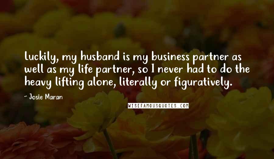 Josie Maran Quotes: Luckily, my husband is my business partner as well as my life partner, so I never had to do the heavy lifting alone, literally or figuratively.