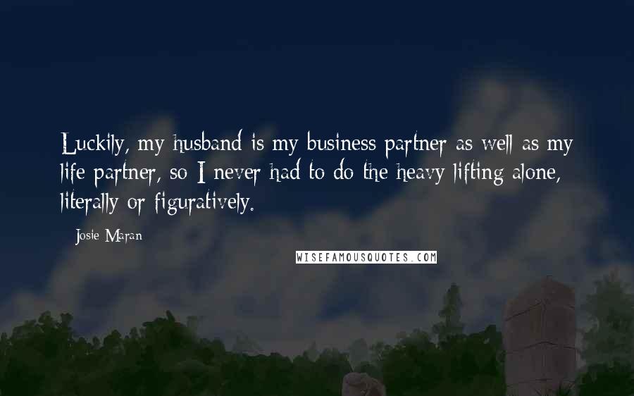 Josie Maran Quotes: Luckily, my husband is my business partner as well as my life partner, so I never had to do the heavy lifting alone, literally or figuratively.